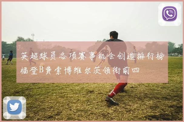 英超球员各项赛事机会创造排行榜福登B费索博维尔茨领衔前四